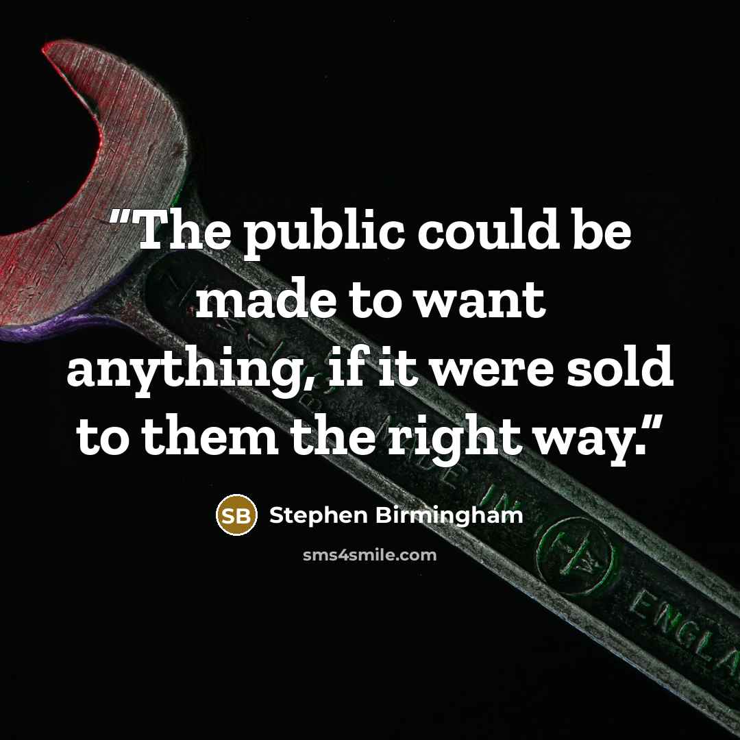 “The public could be made to want anything, if it were sold to them the right way.” quote by Stephen Birmingham