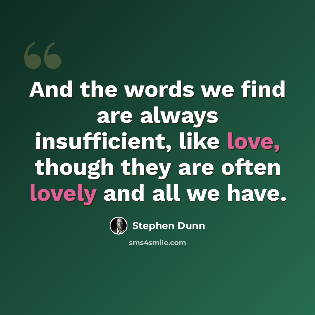 “And the words we find are always insufficient, like love, though they are often lovely and all we have.” quote by Stephen Dunn