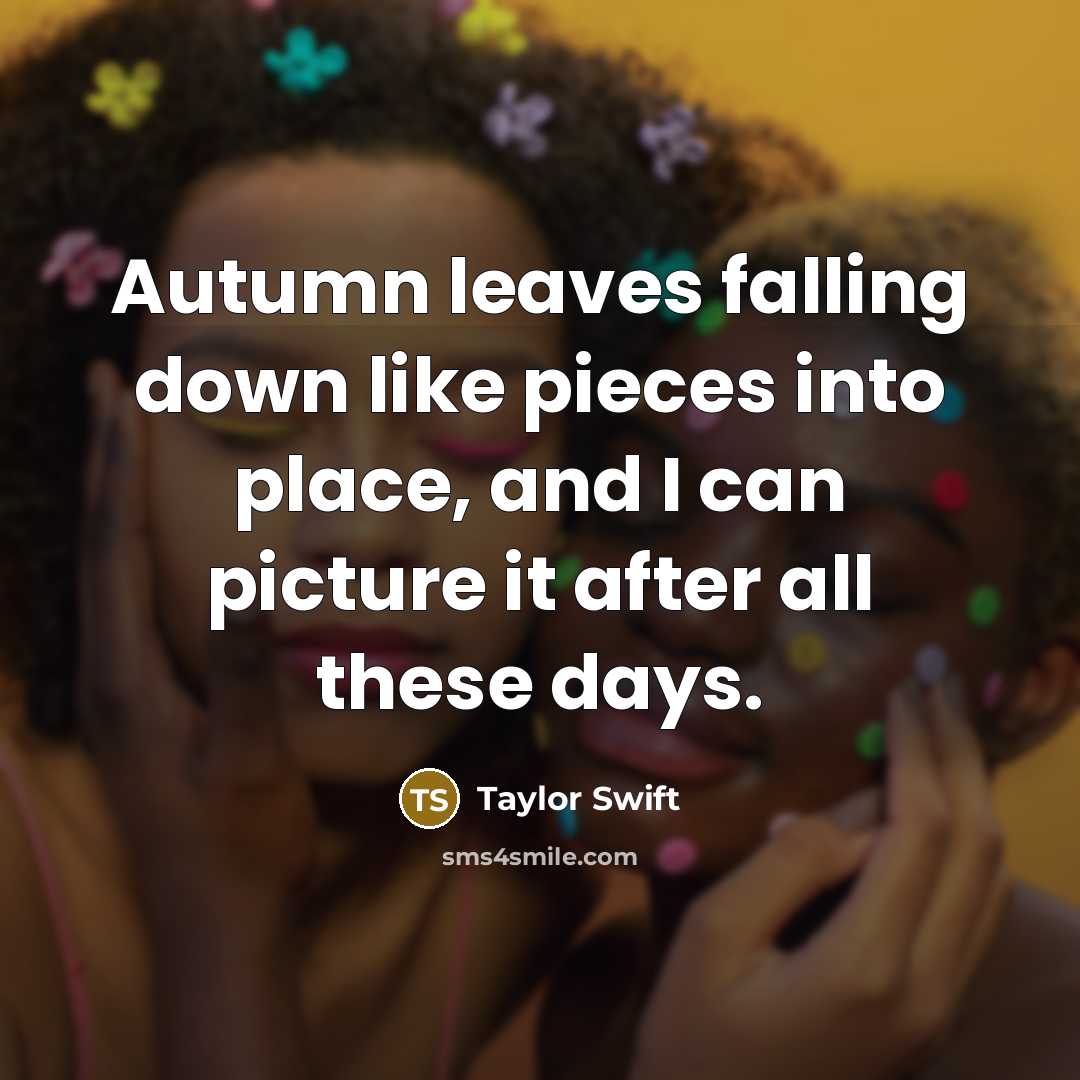 “Autumn leaves falling down like pieces into place, and I can picture it after all these days.” quote by Taylor Swift