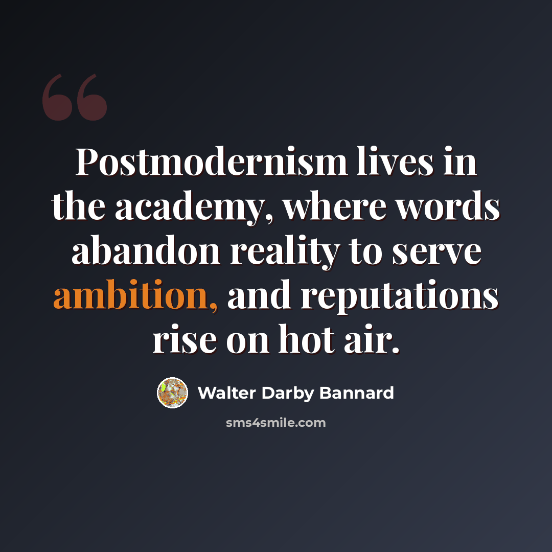 “Postmodernism lives in the academy, where words abandon reality to serve ambition, and reputations rise on hot air.” quote by Walter Darby Bannard