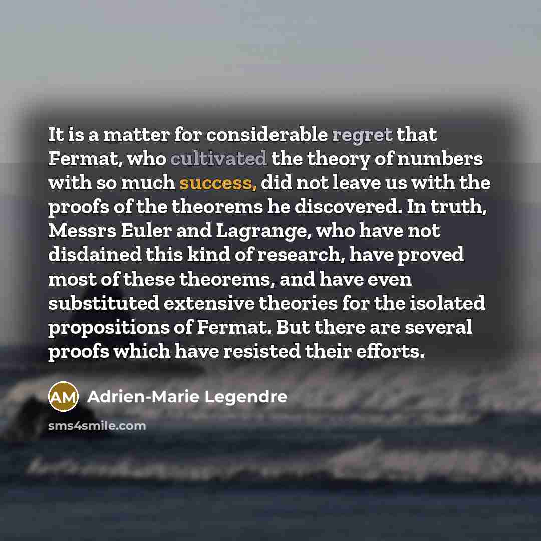“It is a matter for considerable regret that Fermat, who cultivated the theory of numbers with so much success, did not leave us with the proofs of the theorems he discovered. In truth, Messrs Euler and Lagrange, who have not disdained this kind of research, have proved most of these theorems, and…” quote by Adrien-Marie Legendre