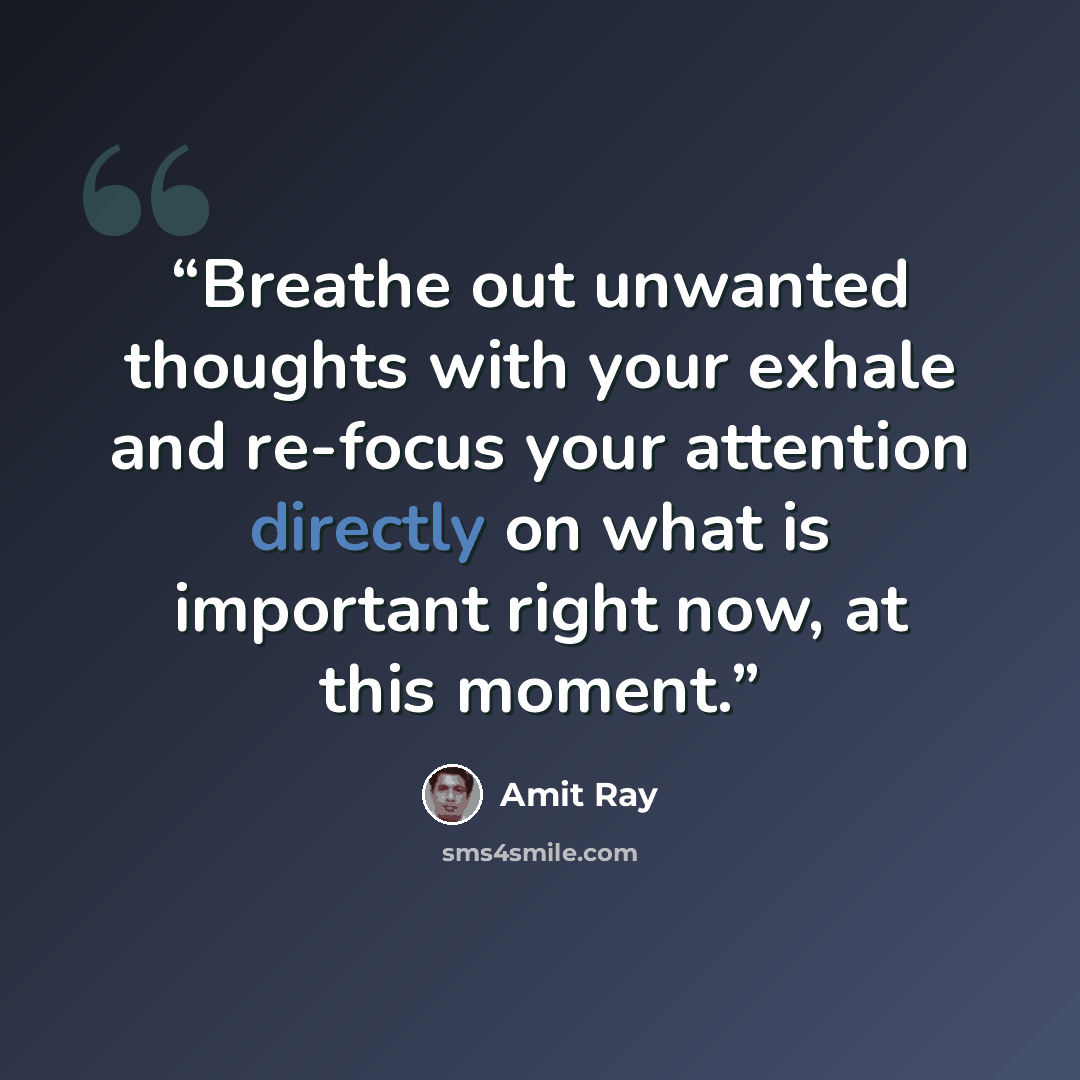 “Breathe out unwanted thoughts with your exhale and re-focus your attention directly on what is important right now, at this moment.” quote by Amit Ray