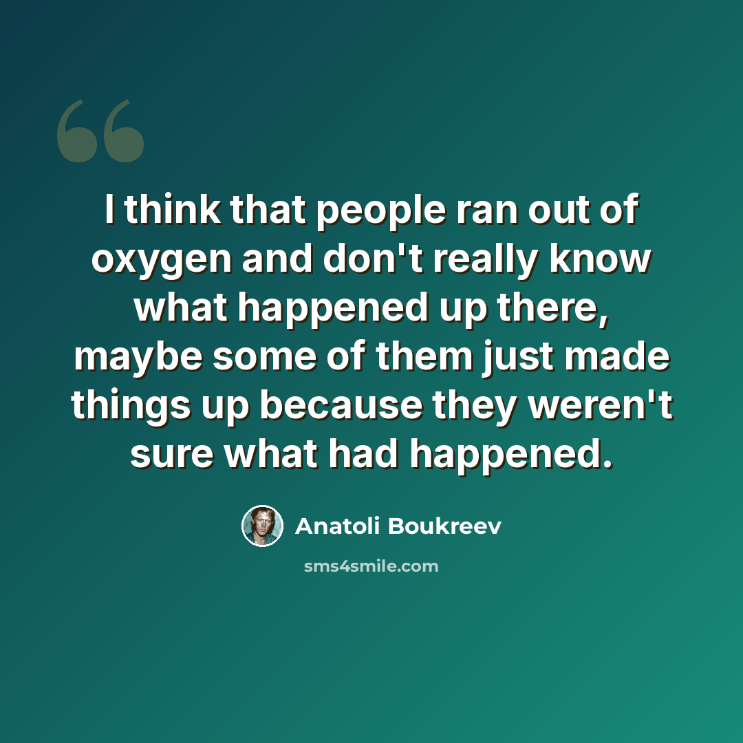 “I think that people ran out of oxygen and don't really know what happened up there, maybe some of them just made things up because they weren't sure what had happened.” quote by Anatoli Boukreev