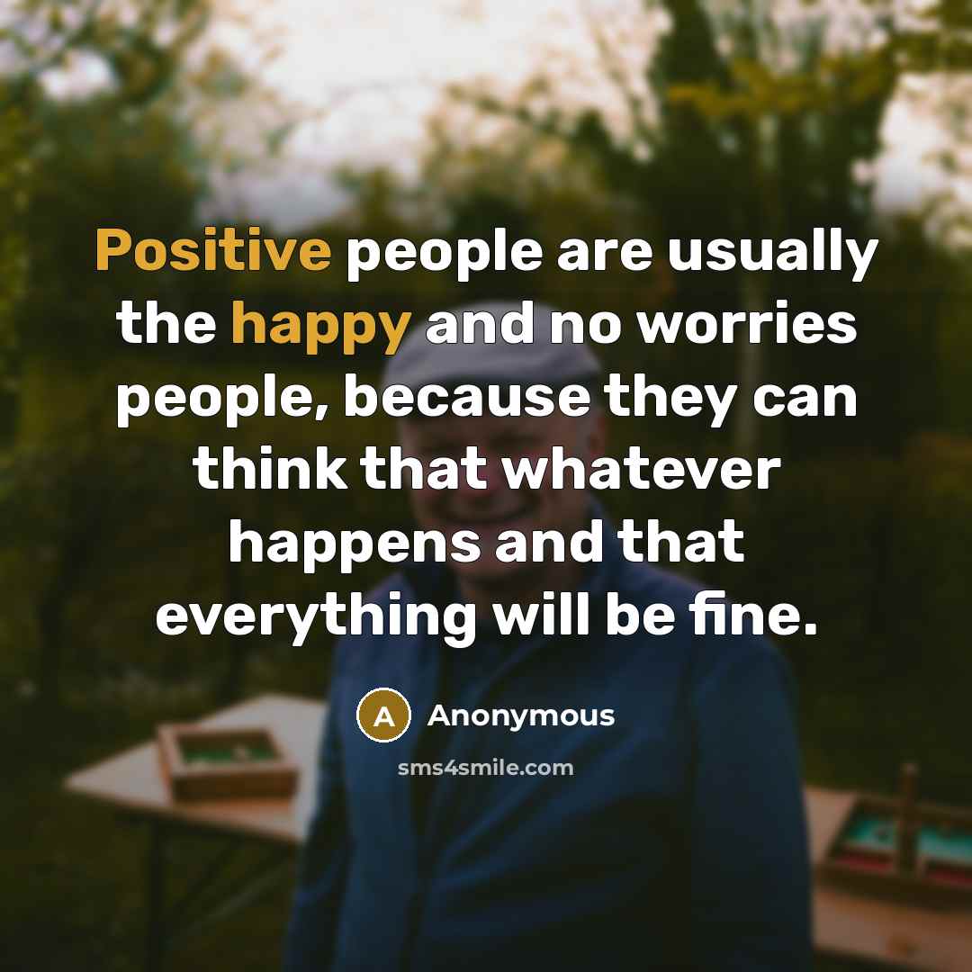 “Positive people are usually the happy and no worries people, because they can think that whatever happens and that everything will be fine.” quote by Anonymous