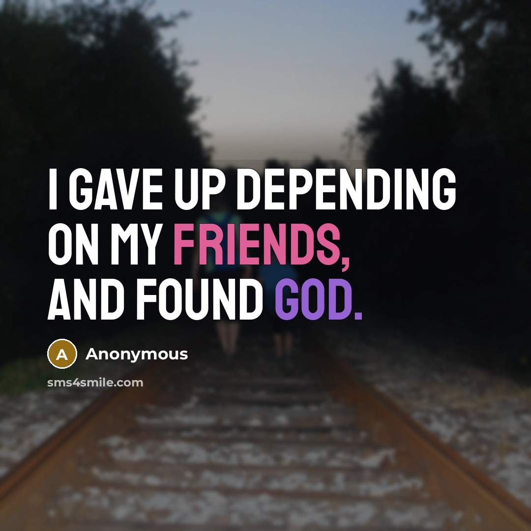 “I gave up depending on my friends, and found God.” quote by Anonymous