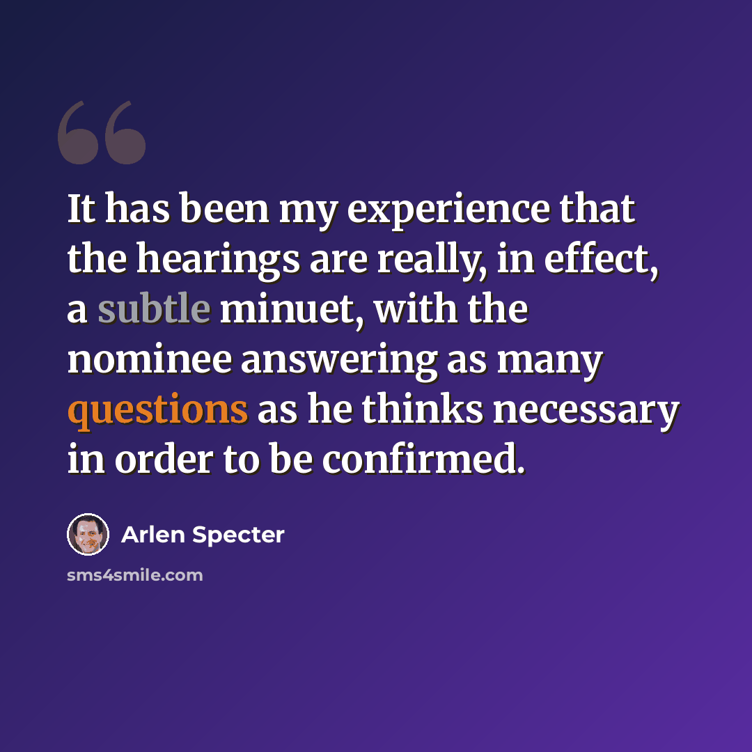 “It has been my experience that the hearings are really, in effect, a subtle minuet, with the nominee answering as many questions as he thinks necessary in order to be confirmed.” quote by Arlen Specter