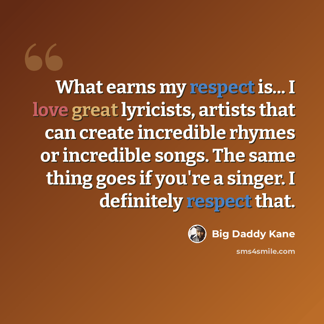 “What earns my respect is... I love great lyricists, artists that can create incredible rhymes or incredible songs. The same thing goes if you're a singer. I definitely respect that.” quote by Big Daddy Kane