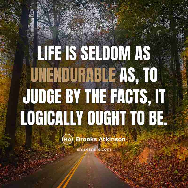“Life is seldom as unendurable as, to judge by the facts, it logically ought to be.” quote by Brooks Atkinson