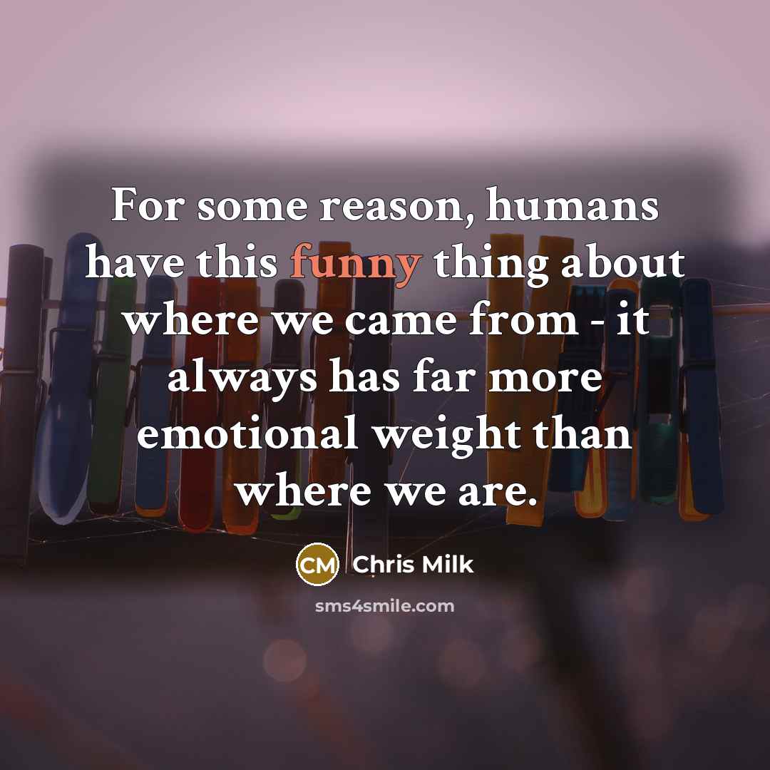 “For some reason, humans have this funny thing about where we came from - it always has far more emotional weight than where we are.” quote by Chris Milk