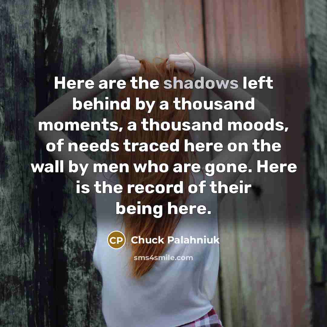 “Here are the shadows left behind by a thousand moments, a thousand moods, of needs traced here on the wall by men who are gone. Here is the record of their being here.” quote by Chuck Palahniuk