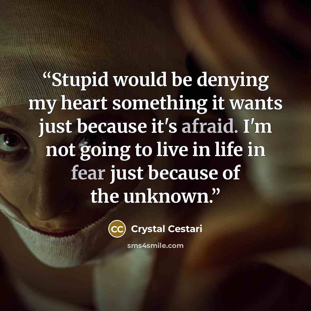 “Stupid would be denying my heart something it wants just because it's afraid. I'm not going to live in life in fear just because of the unknown.” quote by Crystal Cestari