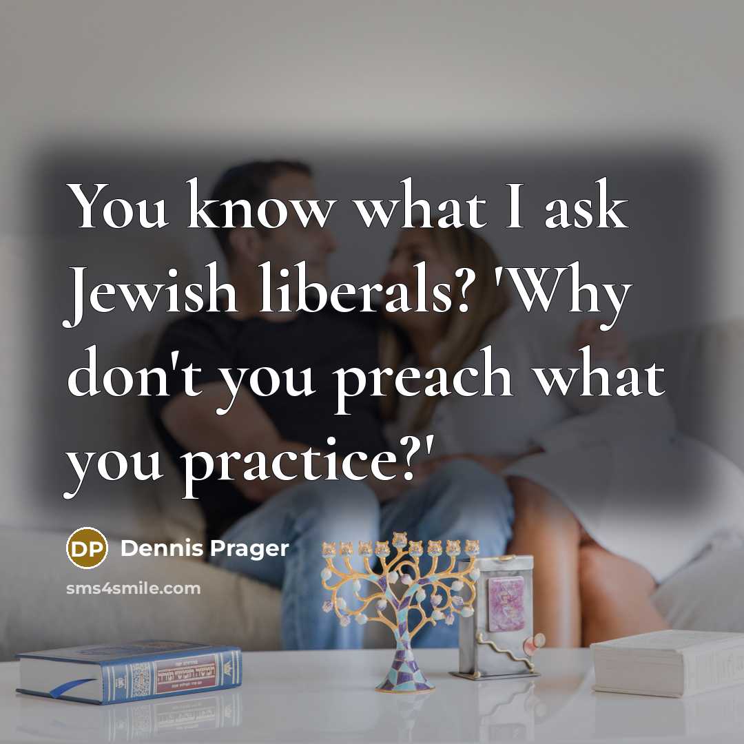 “You know what I ask Jewish liberals? 'Why don't you preach what you practice?'” quote by Dennis Prager