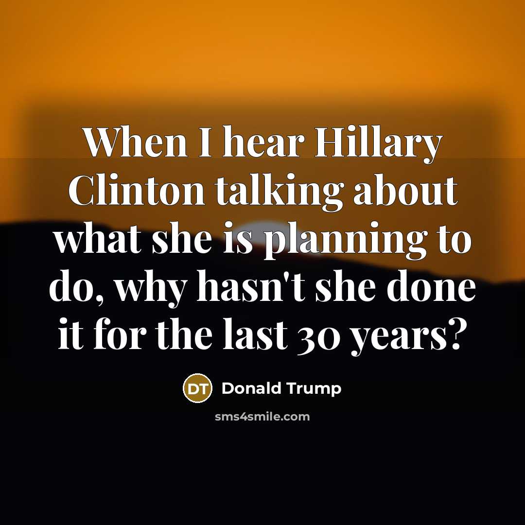 “When I hear Hillary Clinton talking about what she is planning to do, why hasn't she done it for the last 30 years?” quote by Donald Trump