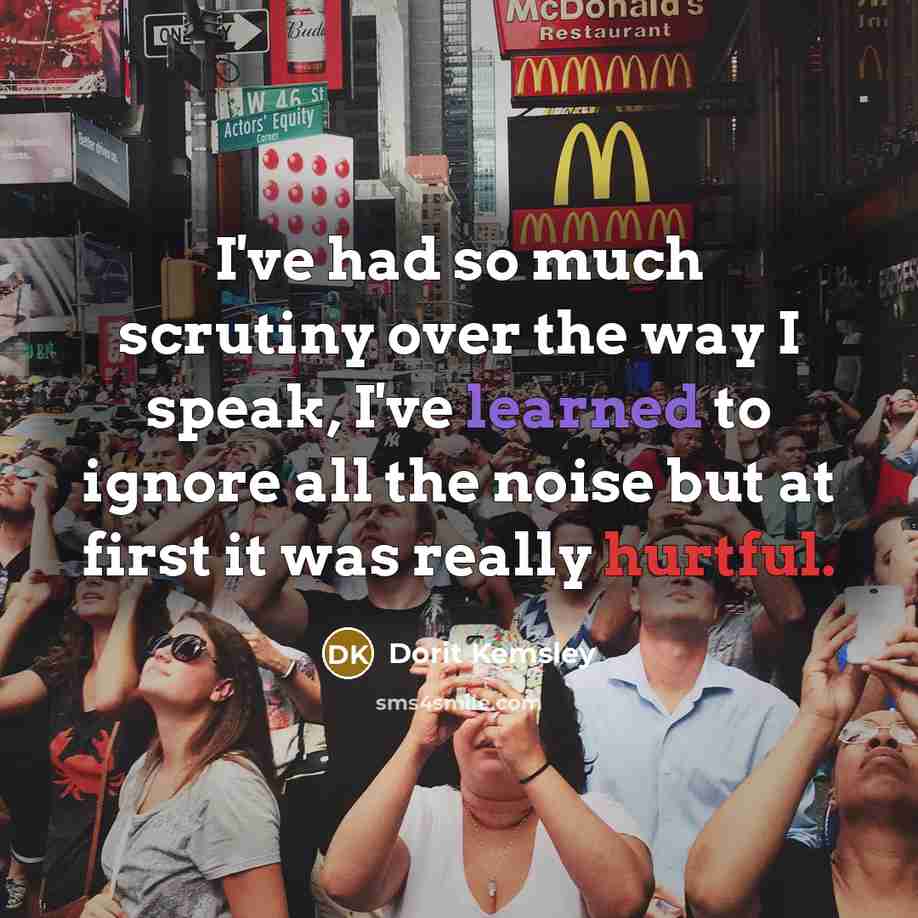 “I've had so much scrutiny over the way I speak, I've learned to ignore all the noise but at first it was really hurtful.” quote by Dorit Kemsley
