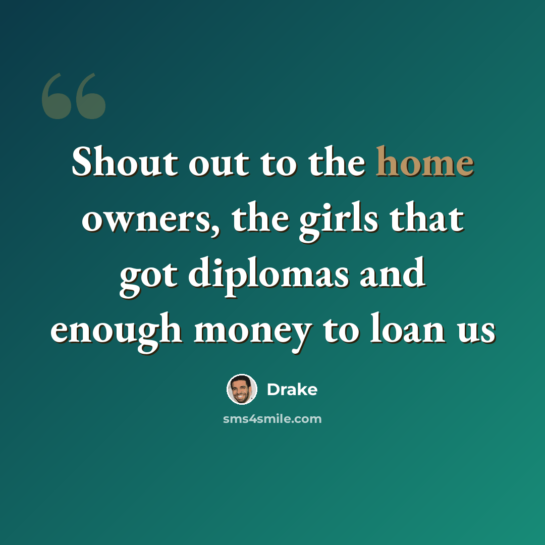 “Shout out to the home owners, the girls that got diplomas and enough money to loan us” quote by Drake