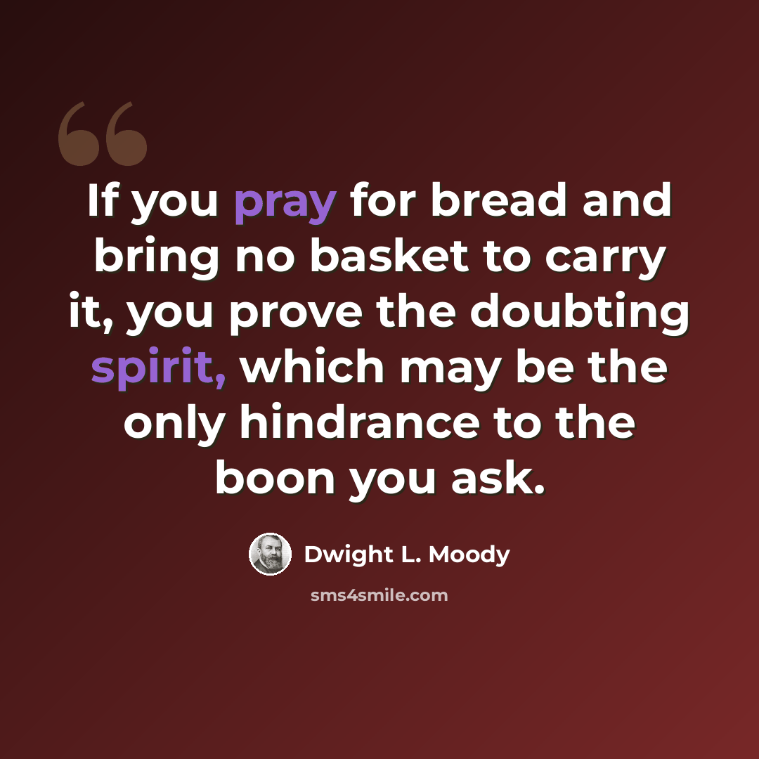 “If you pray for bread and bring no basket to carry it, you prove the doubting spirit, which may be the only hindrance to the boon you ask.” quote by Dwight L. Moody