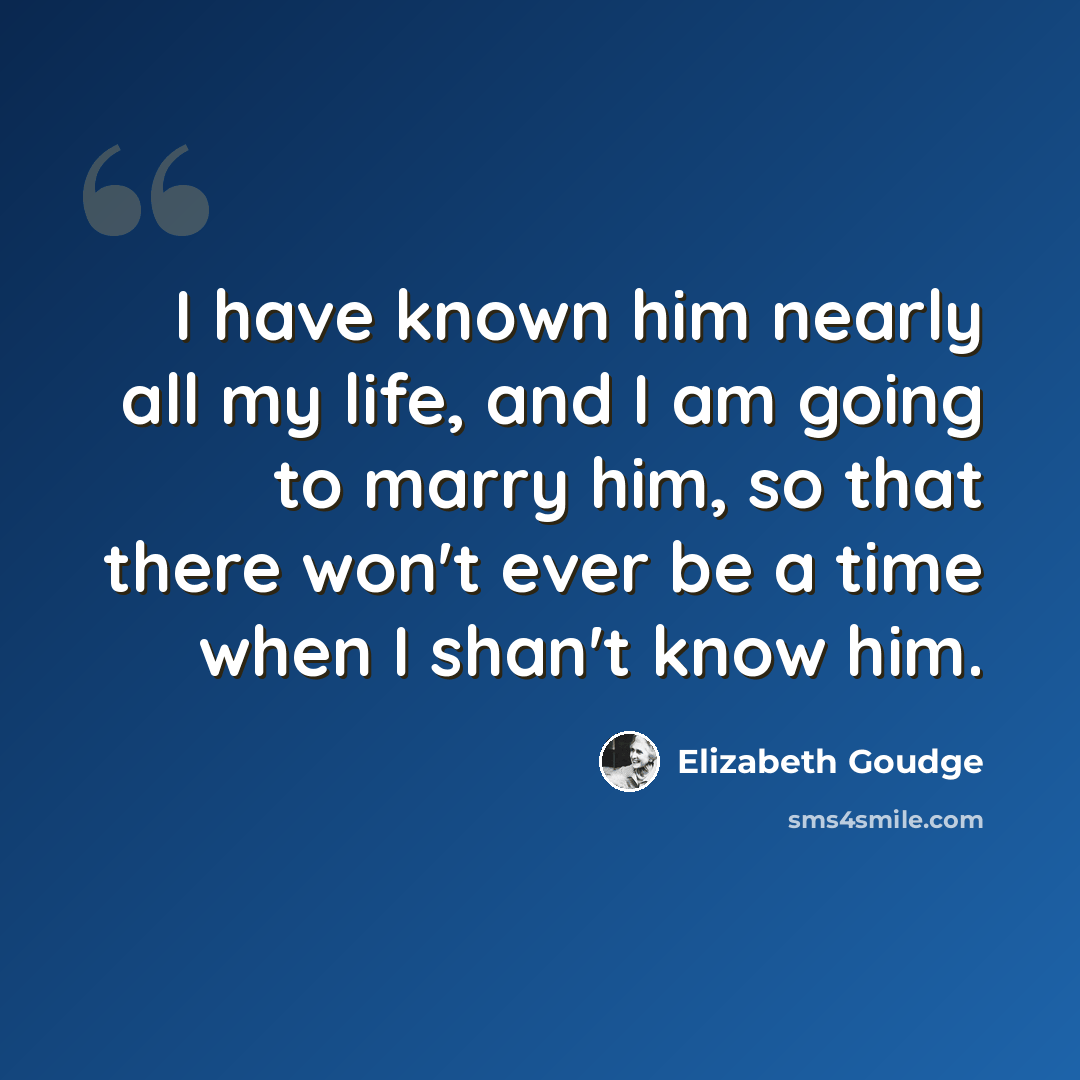 “I have known him nearly all my life, and I am going to marry him, so that there won't ever be a time when I shan't know him.” quote by Elizabeth Goudge