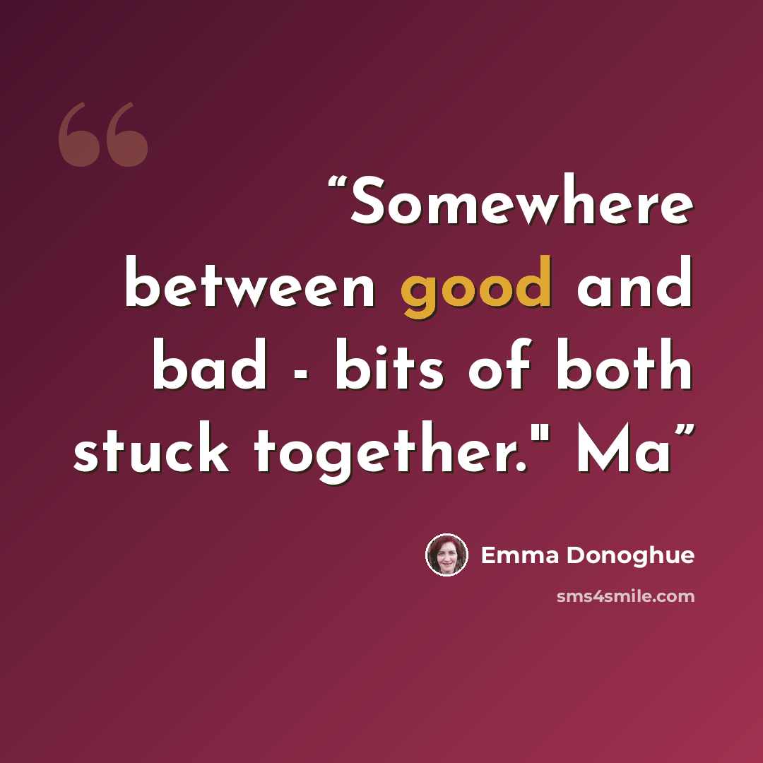 “Somewhere between good and bad - bits of both stuck together." Ma” quote by Emma Donoghue