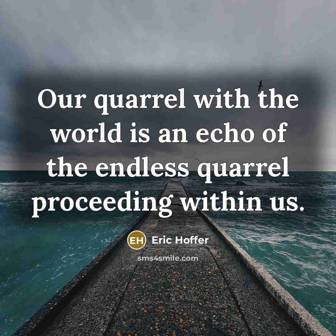 “Our quarrel with the world is an echo of the endless quarrel proceeding within us.” quote by Eric Hoffer