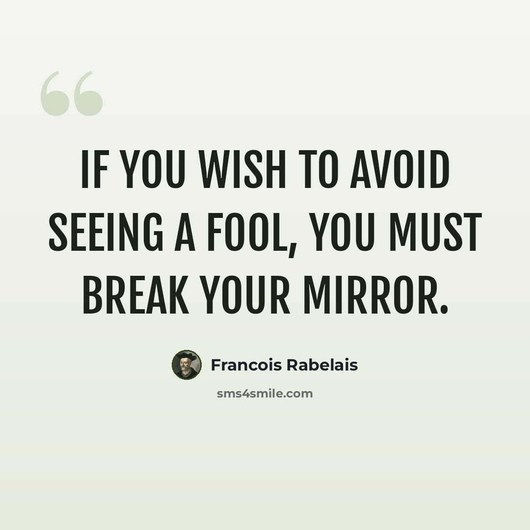 “If you wish to avoid seeing a fool, you must break your mirror.” quote by Francois Rabelais