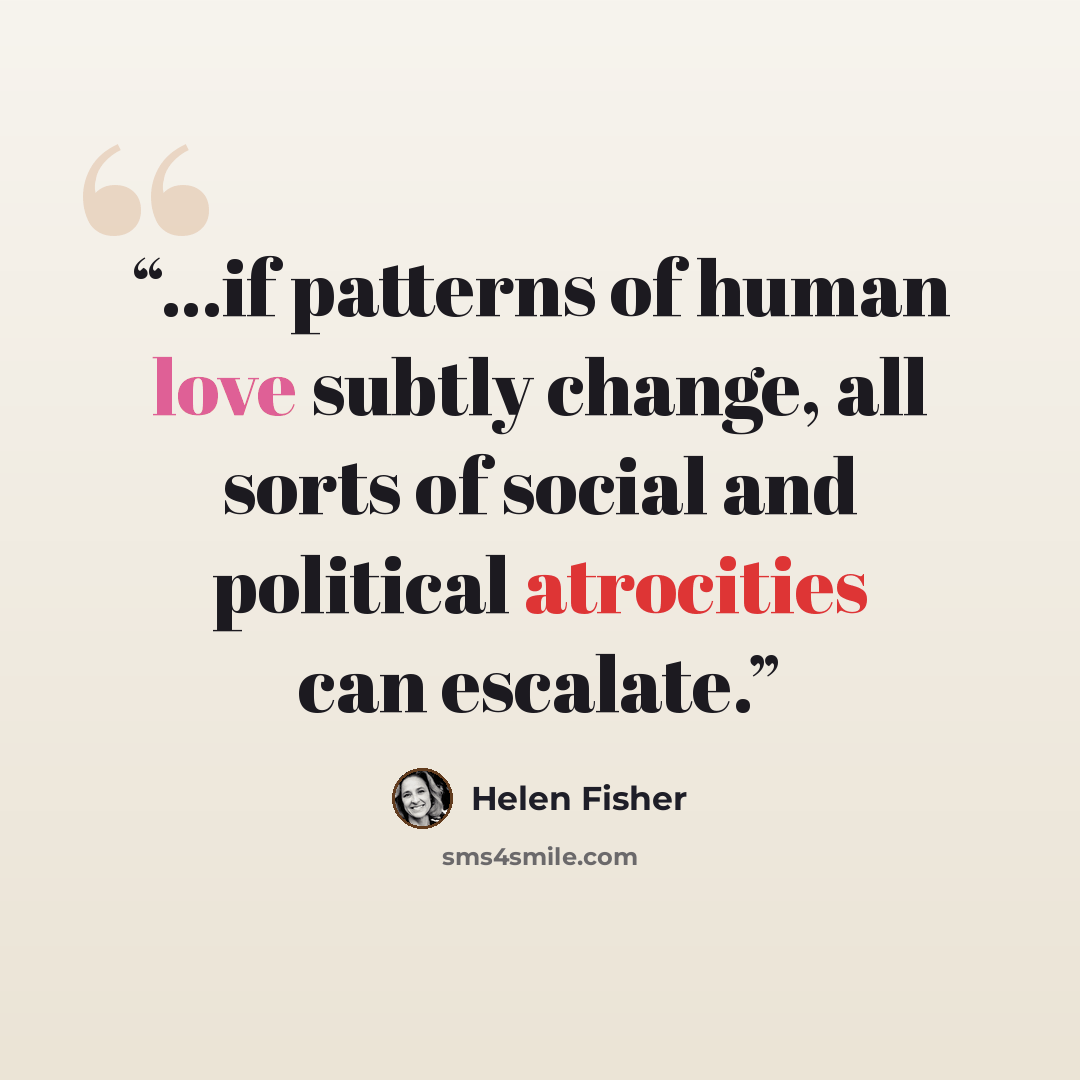 “...if patterns of human love subtly change, all sorts of social and political atrocities can escalate.” quote by Helen Fisher