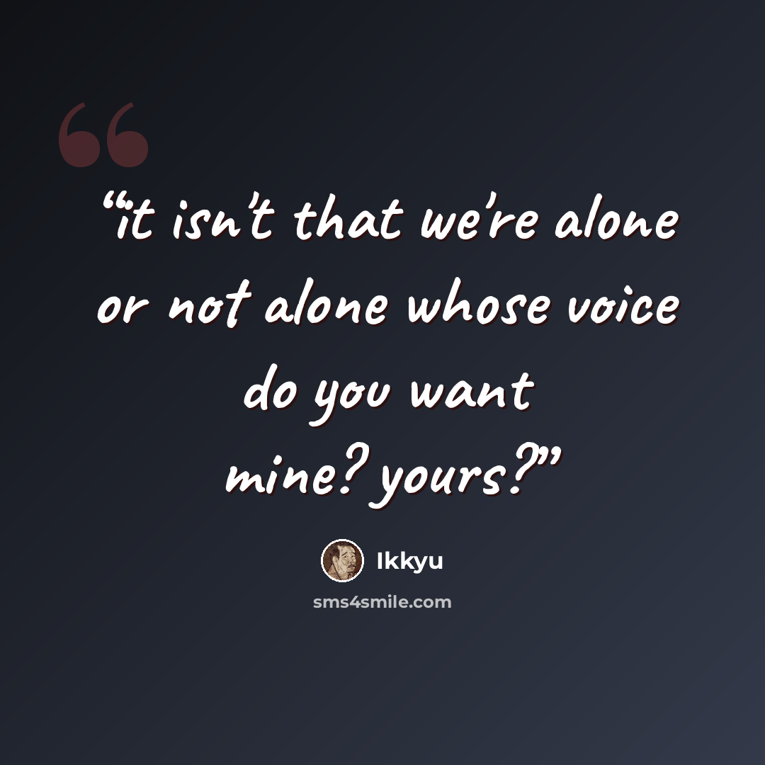 “it isn't that we're alone or not alone whose voice do you want mine? yours?” quote by Ikkyu