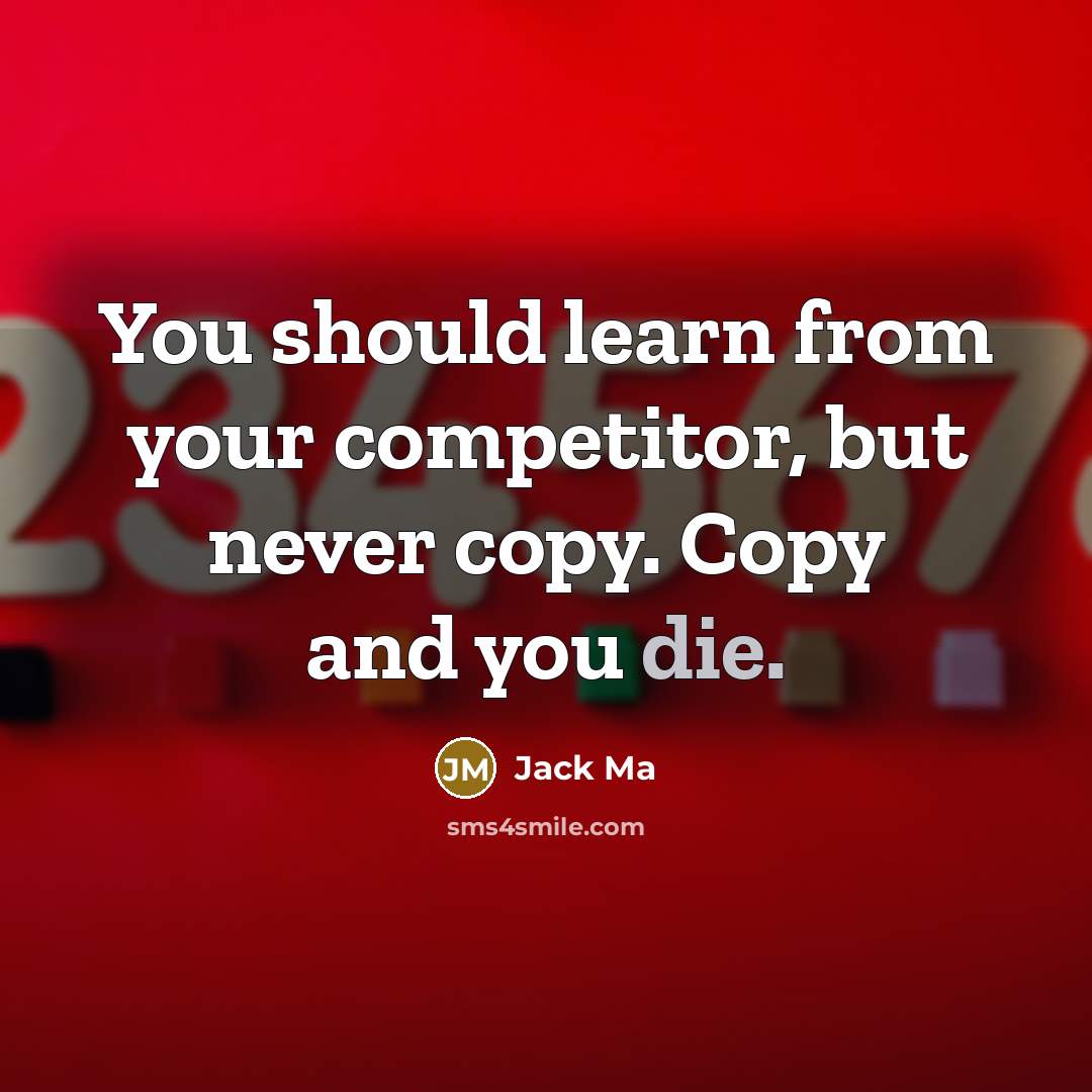 “You should learn from your competitor, but never copy. Copy and you die.” quote by Jack Ma