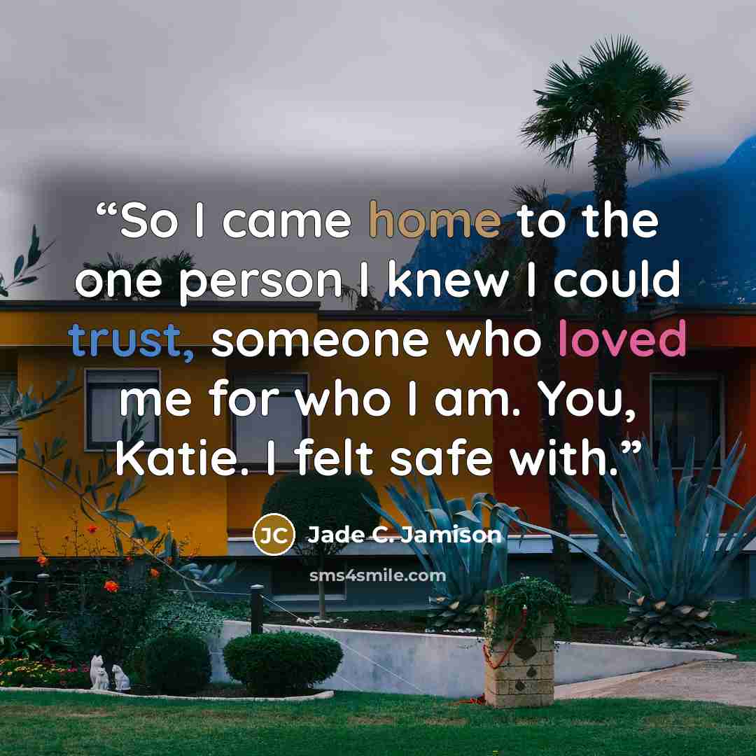 “So I came home to the one person I knew I could trust, someone who loved me for who I am. You, Katie. I felt safe with.” quote by Jade C. Jamison