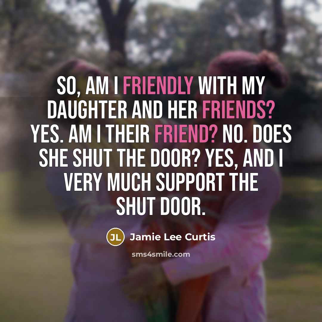 “So, am I friendly with my daughter and her friends? Yes. Am I their friend? No. Does she shut the door? Yes, and I very much support the shut door.” quote by Jamie Lee Curtis
