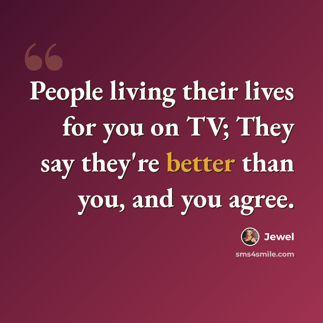 “People living their lives for you on TV; They say they're better than you, and you agree.” quote by Jewel