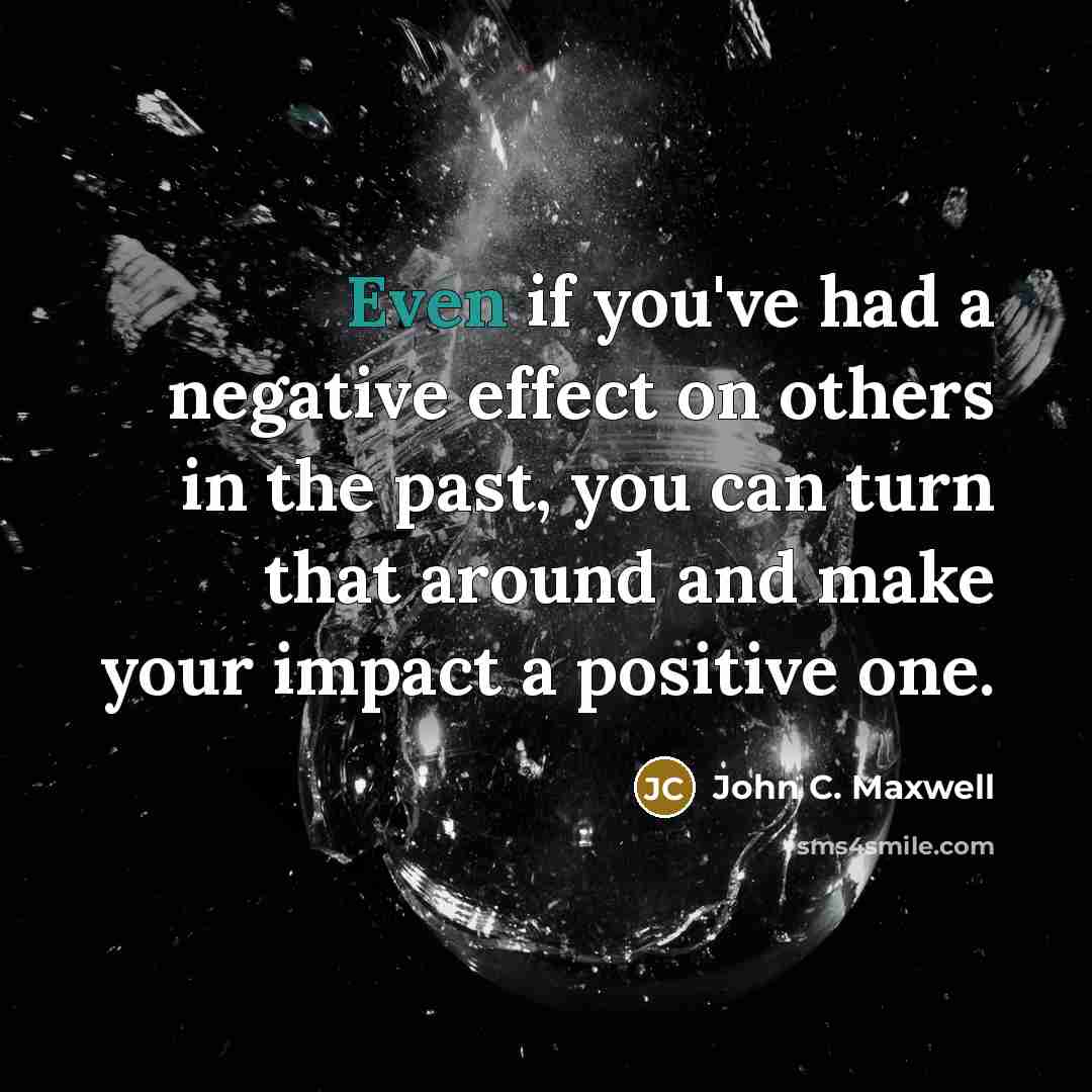 “Even if you've had a negative effect on others in the past, you can turn that around and make your impact a positive one.” quote by John C. Maxwell