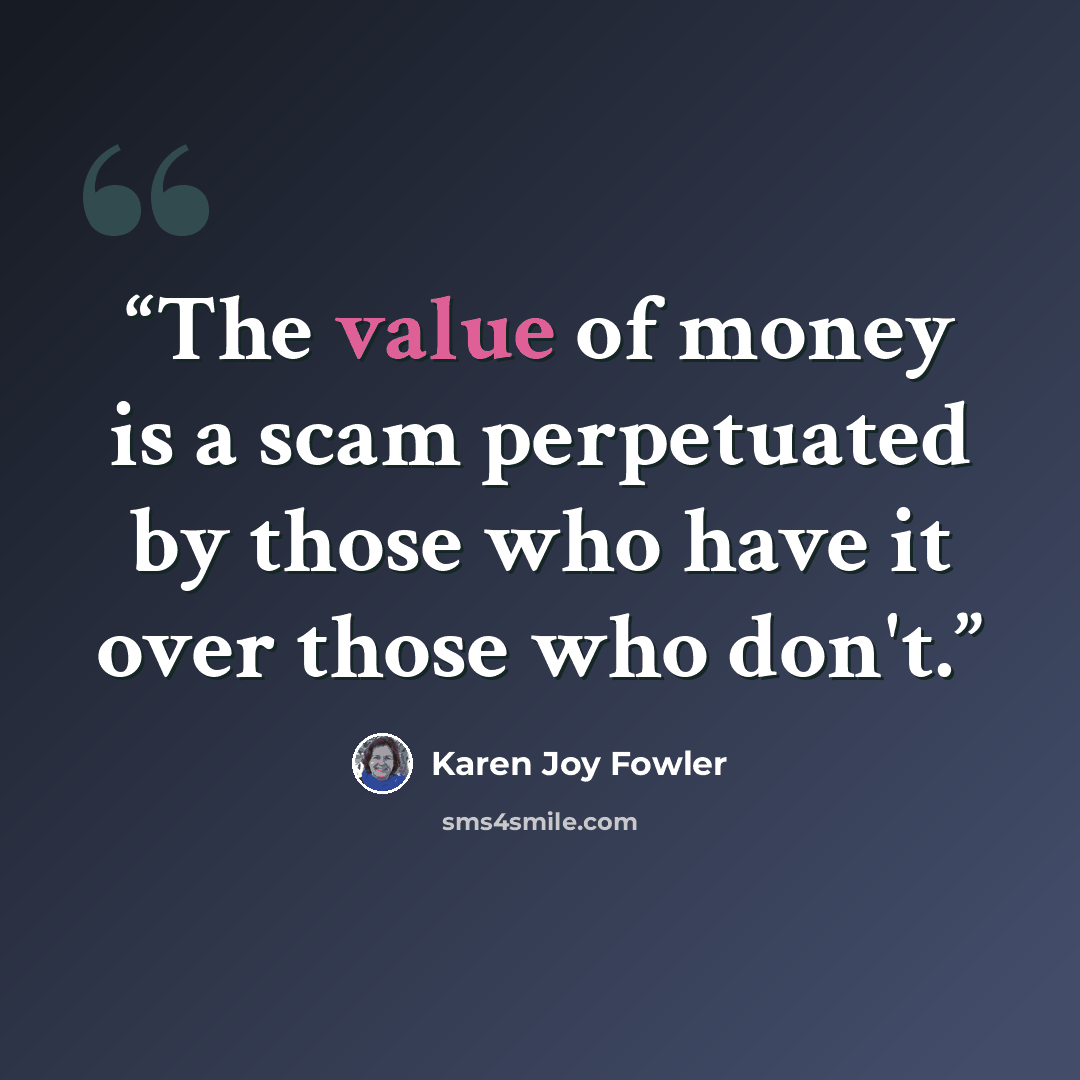 “The value of money is a scam perpetuated by those who have it over those who don't.” quote by Karen Joy Fowler