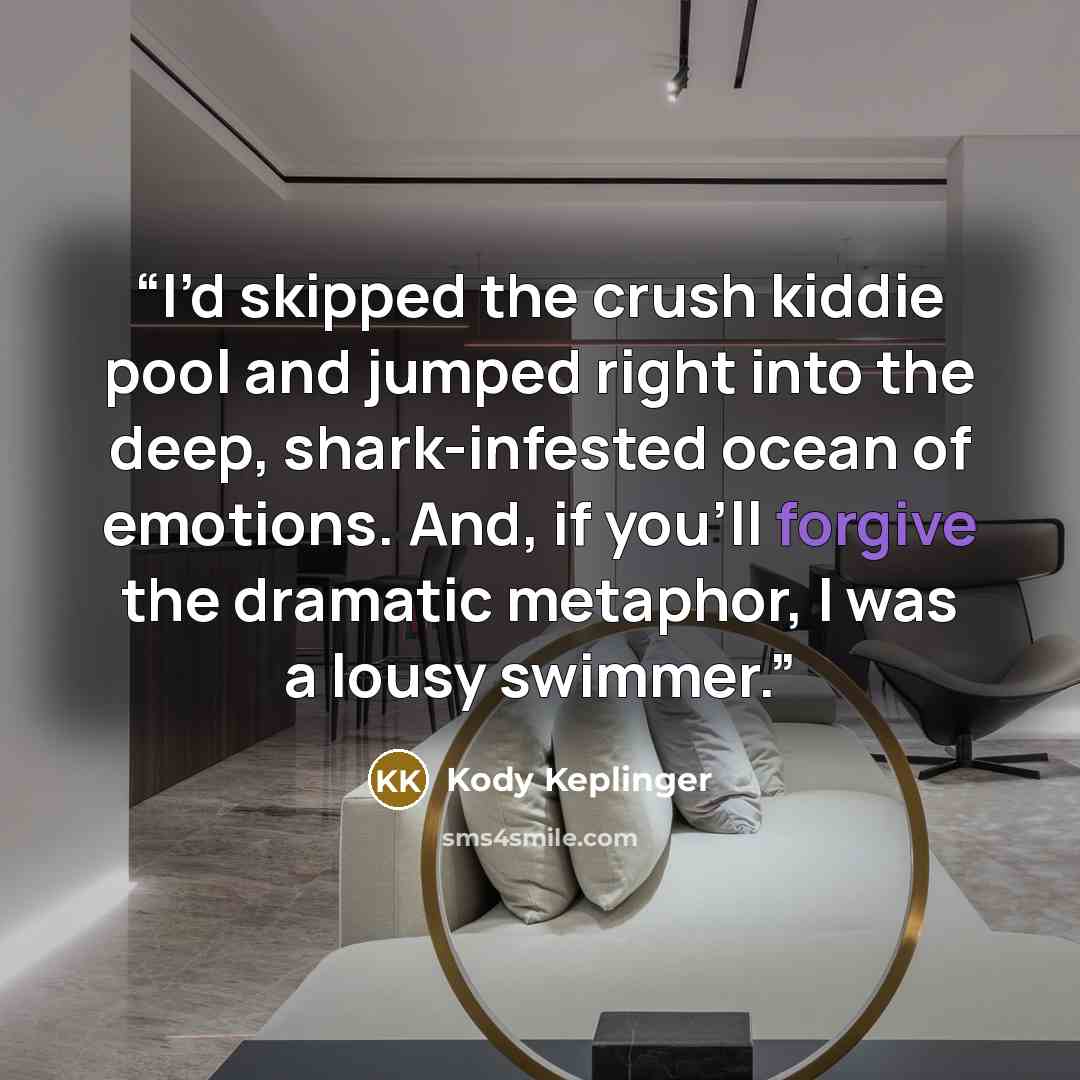 “I’d skipped the crush kiddie pool and jumped right into the deep, shark-infested ocean of emotions. And, if you’ll forgive the dramatic metaphor, I was a lousy swimmer.” quote by Kody Keplinger