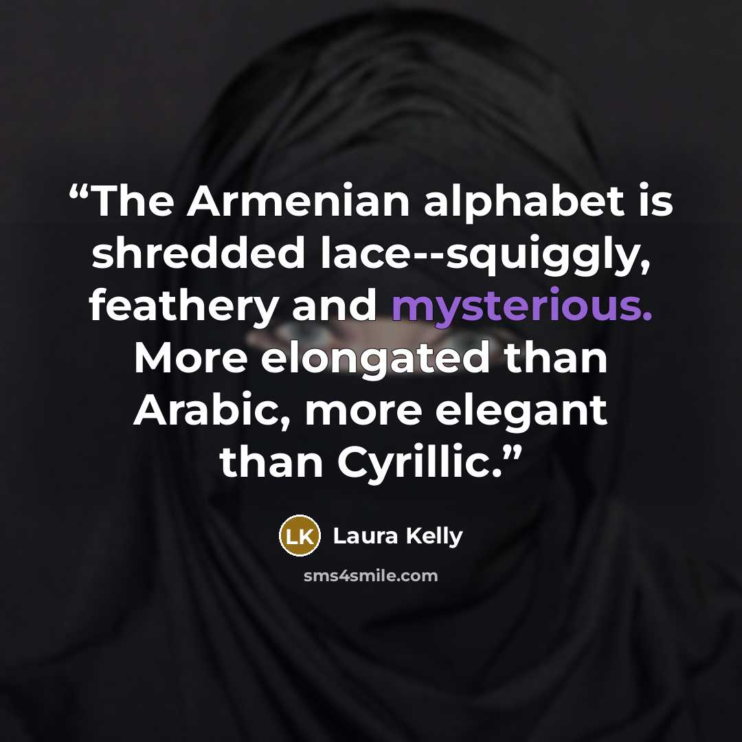 “The Armenian alphabet is shredded lace--squiggly, feathery and mysterious. More elongated than Arabic, more elegant than Cyrillic.” quote by Laura Kelly