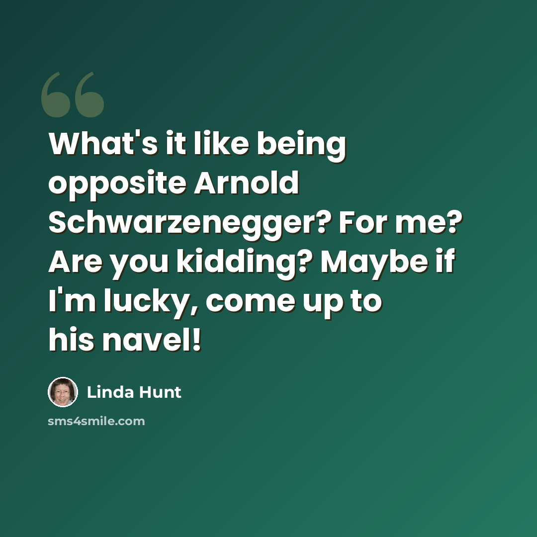 “What's it like being opposite Arnold Schwarzenegger? For me? Are you kidding? Maybe if I'm lucky, come up to his navel!” quote by Linda Hunt