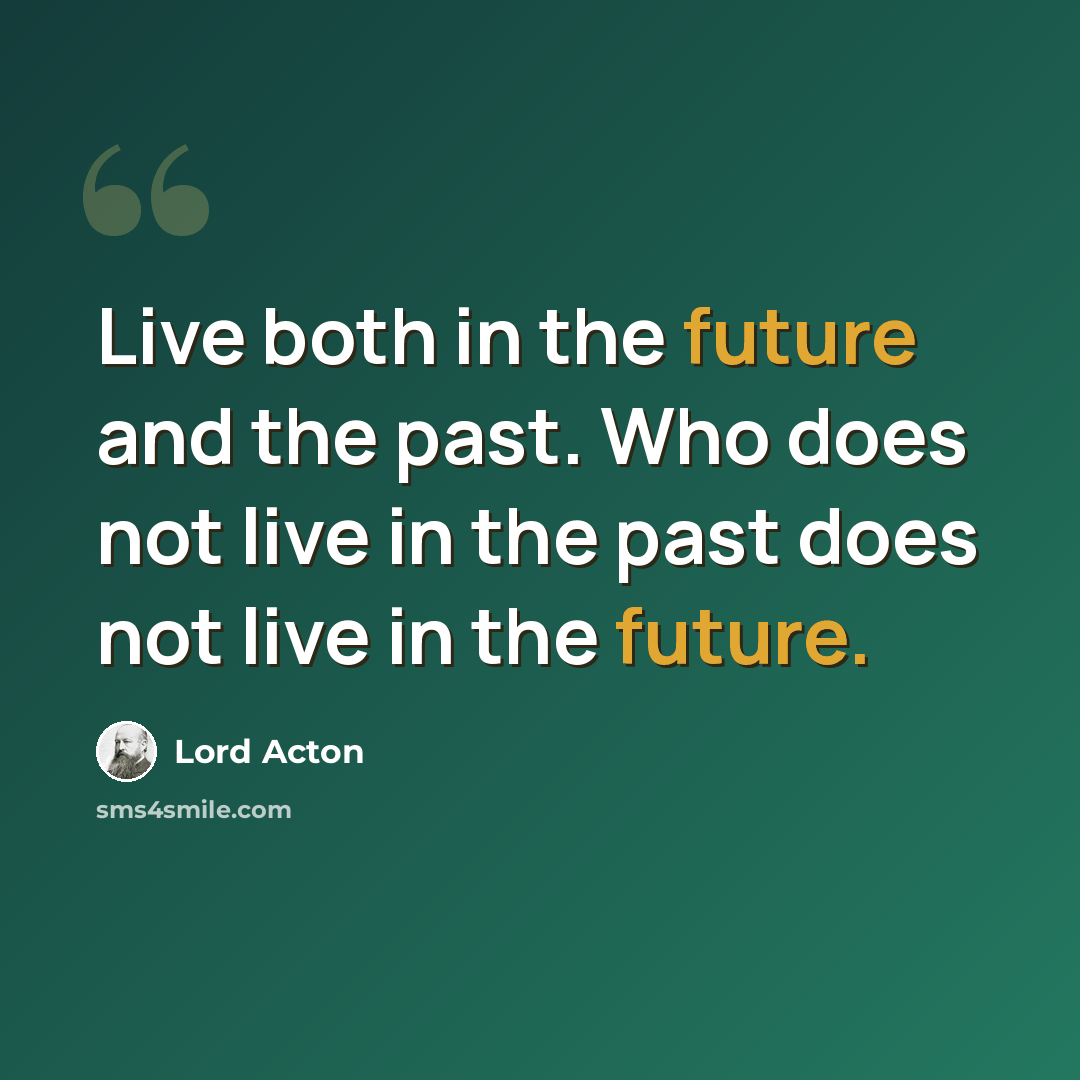 “Live both in the future and the past. Who does not live in the past does not live in the future.” quote by Lord Acton