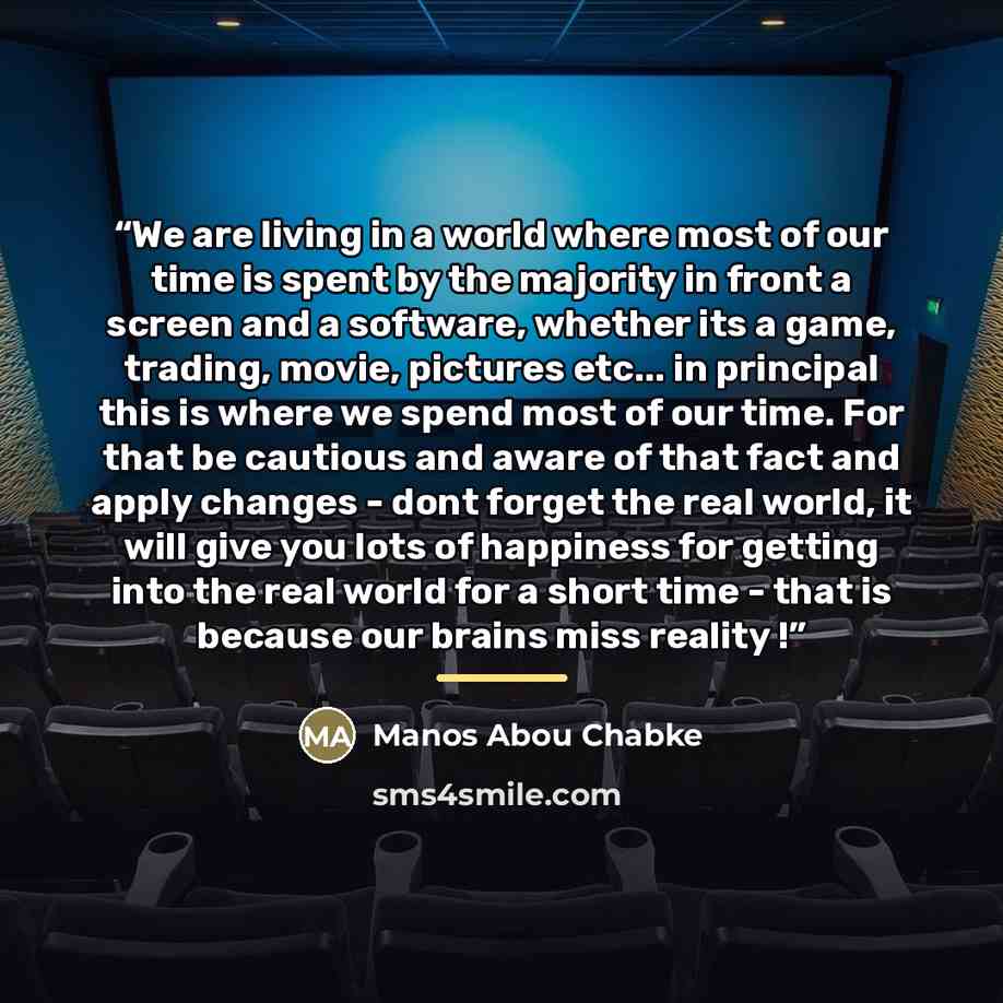 “We are living in a world where most of our time is spent by the majority in front a screen and a software, whether its a game, trading, movie, pictures etc... in principal this is where we spend most of our time. For that be cautious and aware of that fact and apply changes - dont forget the real…” quote by Manos Abou Chabke