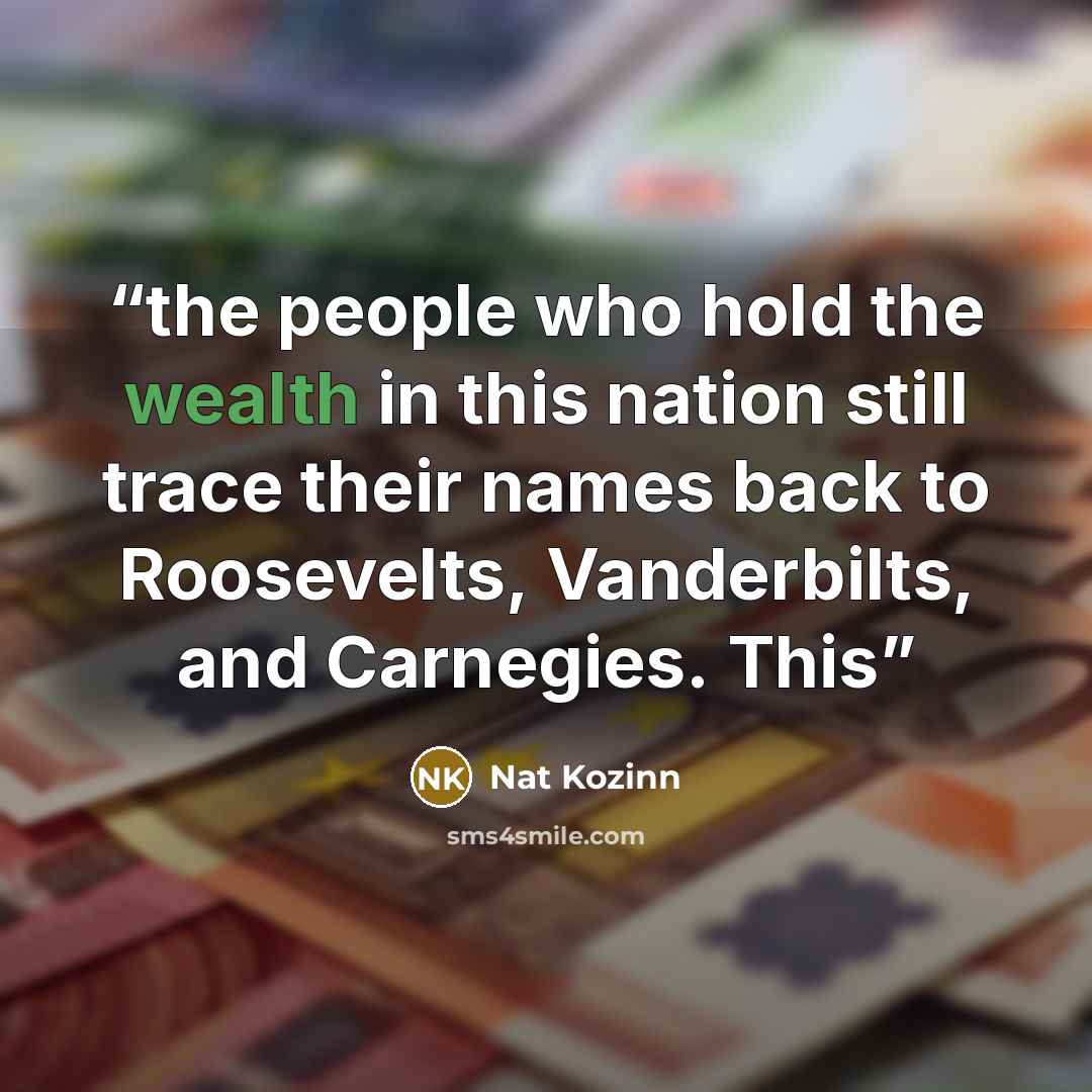 “the people who hold the wealth in this nation still trace their names back to Roosevelts, Vanderbilts, and Carnegies. This” quote by Nat Kozinn