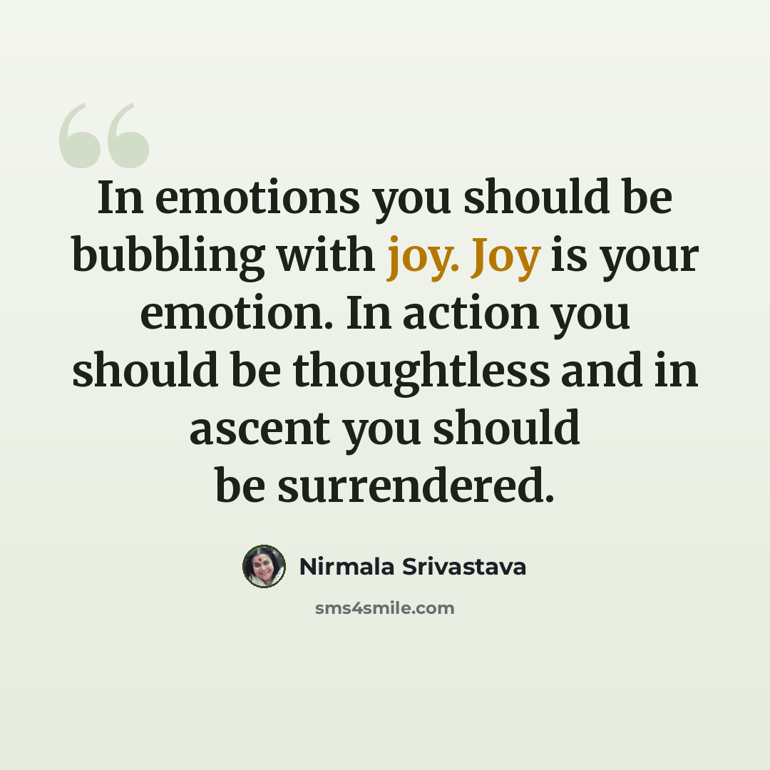 “In emotions you should be bubbling with joy. Joy is your emotion. In action you should be thoughtless and in ascent you should be surrendered.” quote by Nirmala Srivastava