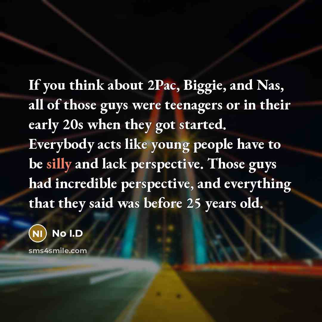 “If you think about 2Pac, Biggie, and Nas, all of those guys were teenagers or in their early 20s when they got started. Everybody acts like young people have to be silly and lack perspective. Those guys had incredible perspective, and everything that they said was before 25 years old.” quote by No I.D