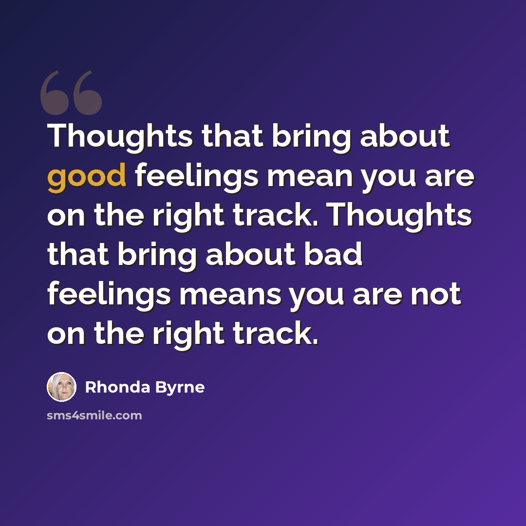 “Thoughts that bring about good feelings mean you are on the right track. Thoughts that bring about bad feelings means you are not on the right track.” quote by Rhonda Byrne
