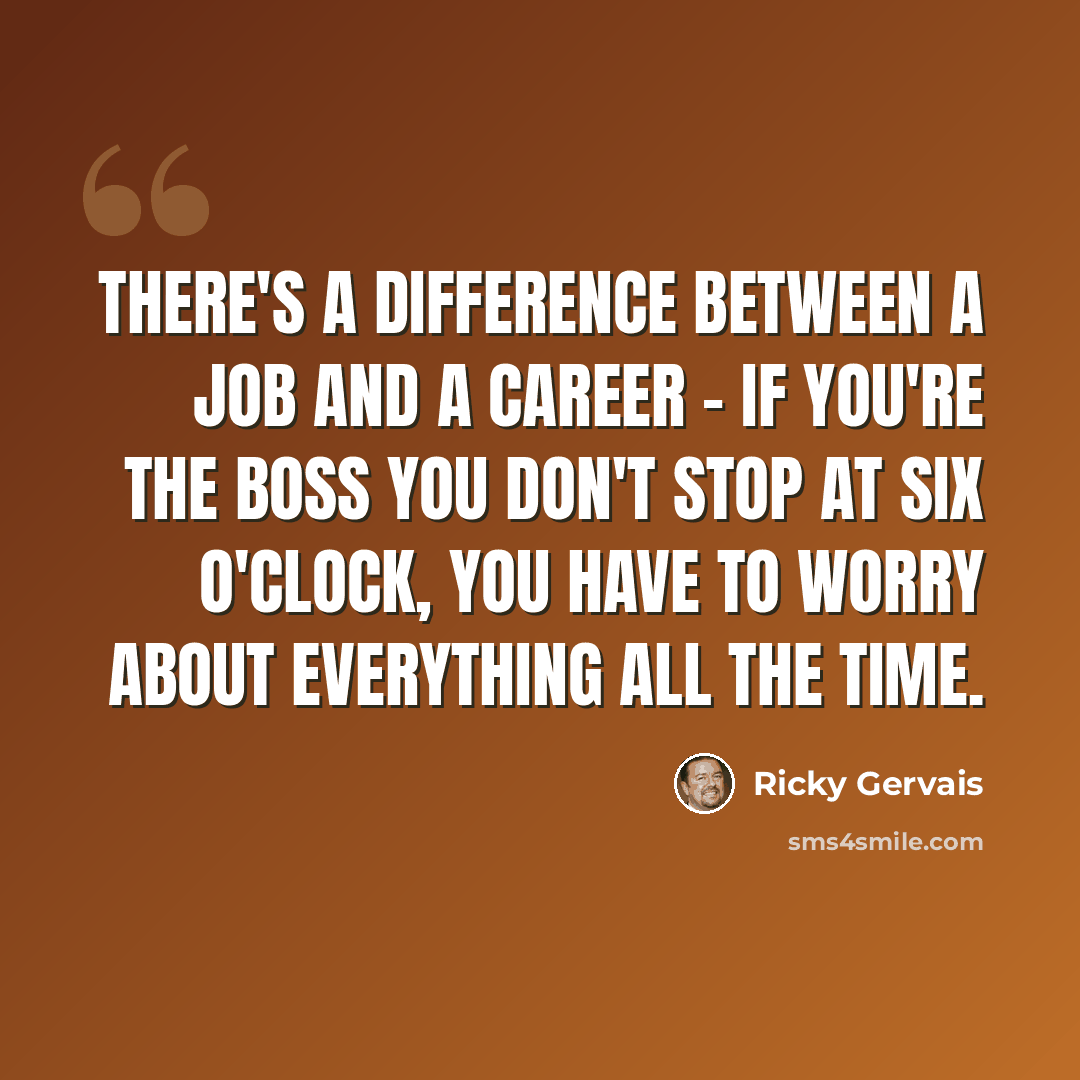 “There's a difference between a job and a career - if you're the boss you don't stop at six o'clock, you have to worry about everything all the time.” quote by Ricky Gervais