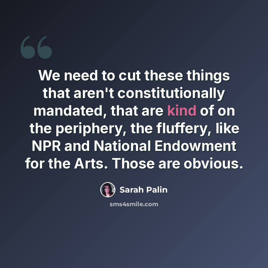 “We need to cut these things that aren't constitutionally mandated, that are kind of on the periphery, the fluffery, like NPR and National Endowment for the Arts. Those are obvious.” quote by Sarah Palin