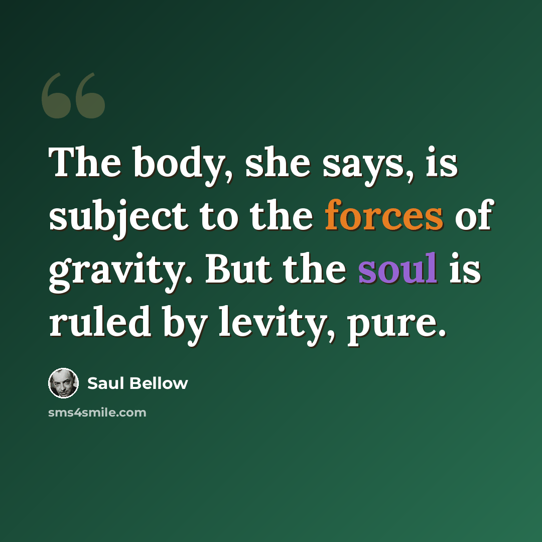 “The body, she says, is subject to the forces of gravity. But the soul is ruled by levity, pure.” quote by Saul Bellow