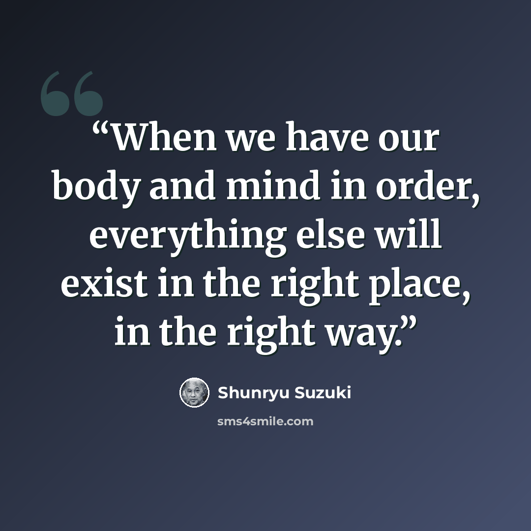 “When we have our body and mind in order, everything else will exist in the right place, in the right way.” quote by Shunryu Suzuki