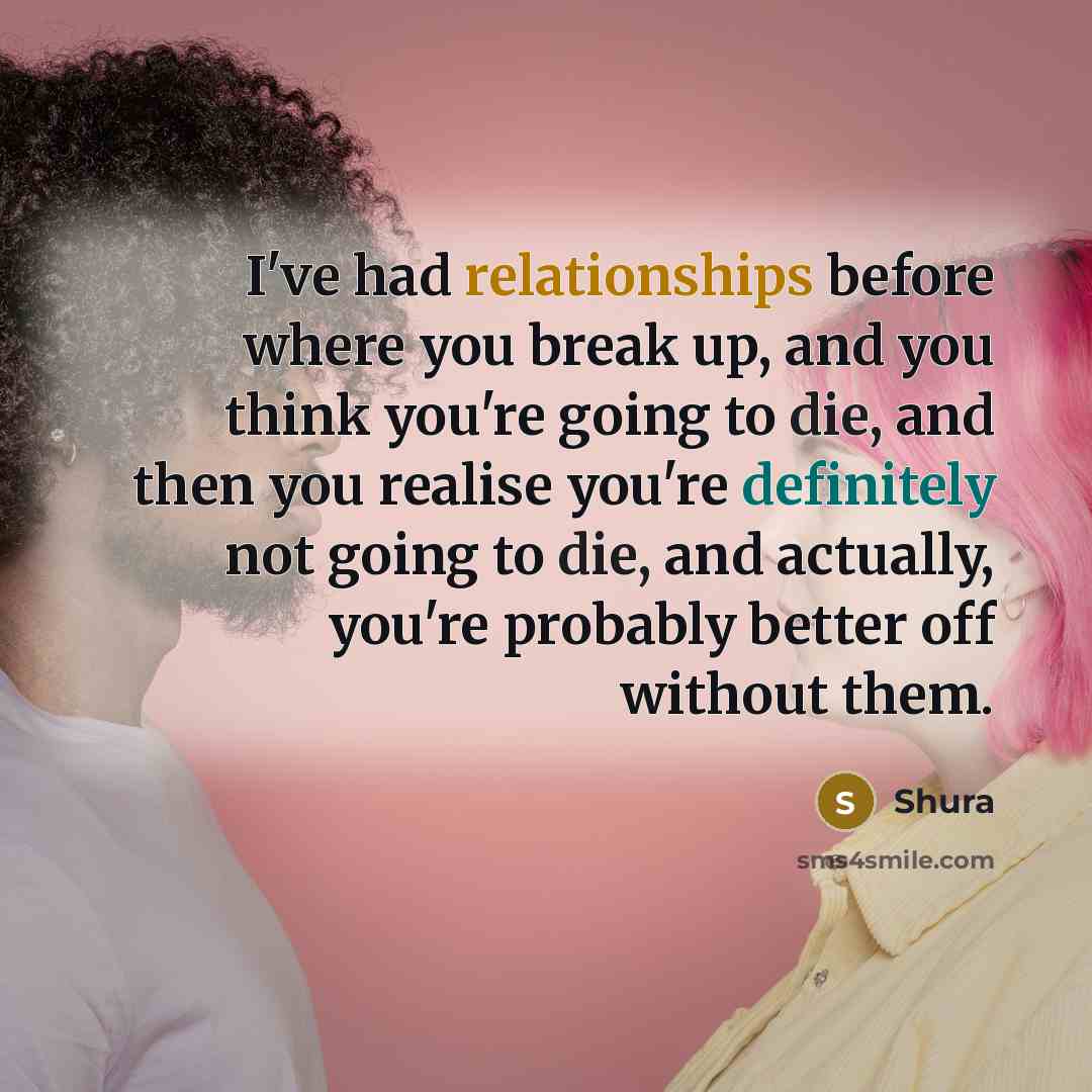 “I've had relationships before where you break up, and you think you're going to die, and then you realise you're definitely not going to die, and actually, you're probably better off without them.” quote by Shura