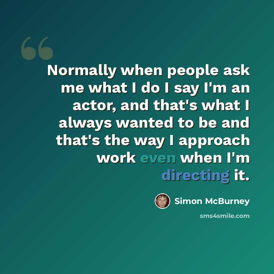 “Normally when people ask me what I do I say I'm an actor, and that's what I always wanted to be and that's the way I approach work even when I'm directing it.” quote by Simon McBurney