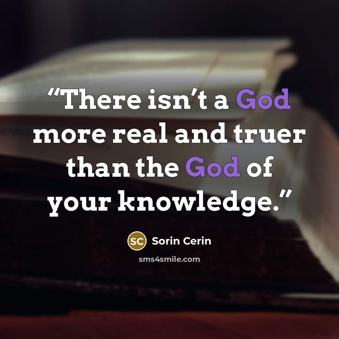 “There isn’t a God more real and truer than the God of your knowledge.” quote by Sorin Cerin