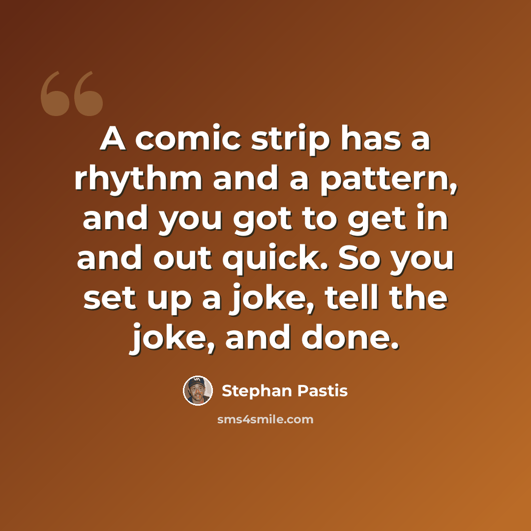 “A comic strip has a rhythm and a pattern, and you got to get in and out quick. So you set up a joke, tell the joke, and done.” quote by Stephan Pastis