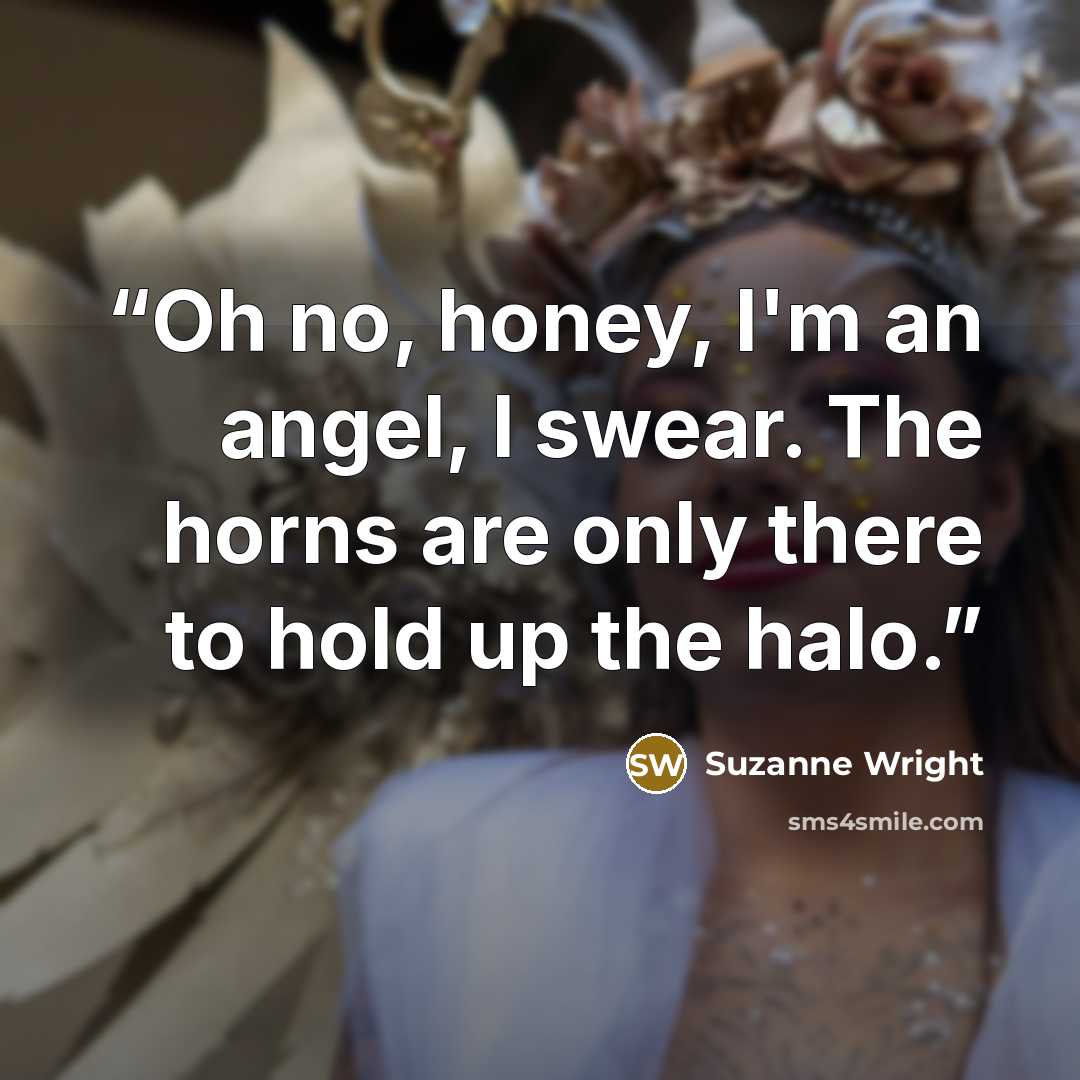 “Oh no, honey, I'm an angel, I swear. The horns are only there to hold up the halo.” quote by Suzanne Wright